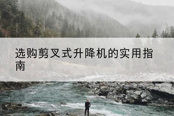 遂宁剪叉式升降机怎么选-选购剪叉式升降机的实用指南