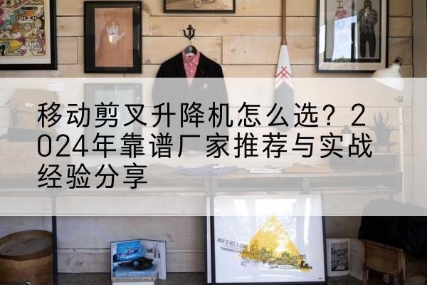 遂宁升降平台厂家推荐-移动剪叉升降机怎么选？2024年靠谱厂家推荐与实战经验分享
