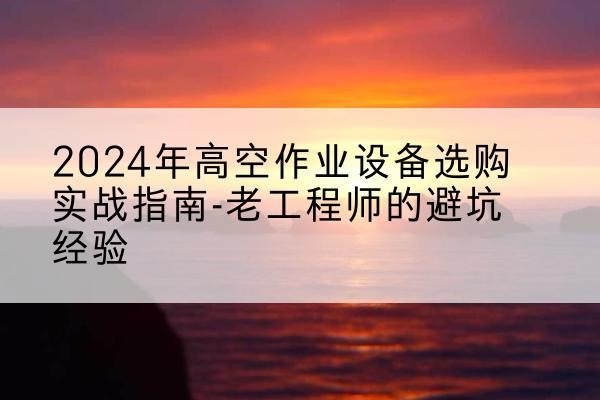 遂宁高空作业升降机厂家推荐-2024年高空作业设备选购实战指南-老工程师的避坑经验