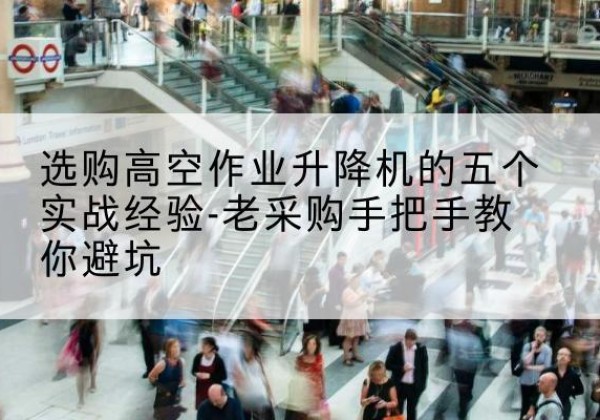 遂宁高空作业升降机厂家-选购高空作业升降机的五个实战经验-老采购手把手教你避坑