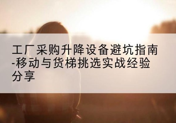 遂宁移动式升降机怎么选-工厂采购升降设备避坑指南-移动与货梯挑选实战经验分享