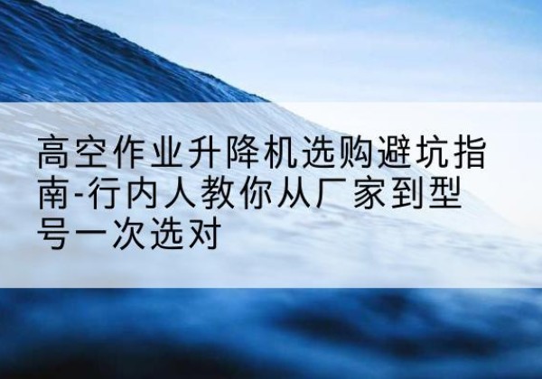 遂宁升降平台厂家-高空作业升降机选购避坑指南-行内人教你从厂家到型号一次选对