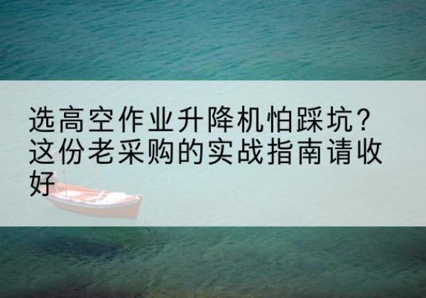 遂宁高空作业升降机厂家推荐-选高空作业升降机怕踩坑？这份老采购的实战指南请收好