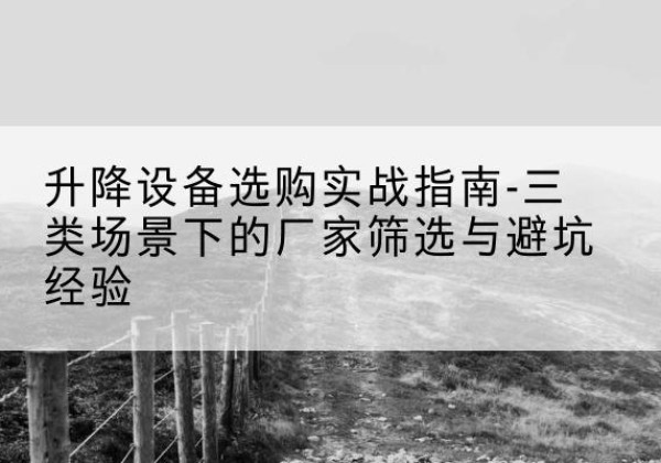 遂宁移动式升降机厂家推荐-升降设备选购实战指南-三类场景下的厂家筛选与避坑经验