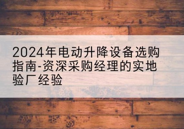 遂宁电动剪叉升降平台厂家-2024年电动升降设备选购指南-资深采购经理的实地验厂经验