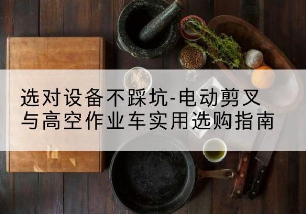 遂宁电动剪叉升降平台怎么选-选对设备不踩坑-电动剪叉与高空作业车实用选购指南
