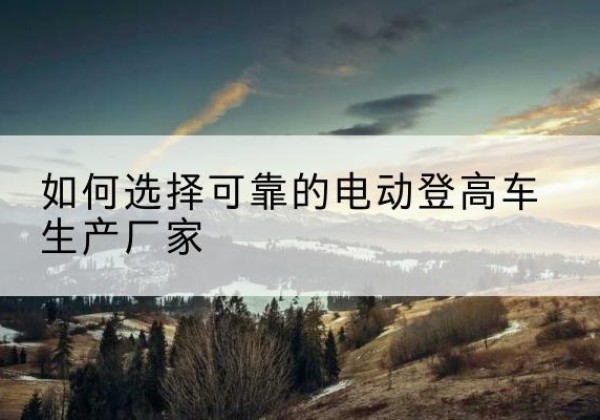 遂宁电动登高车厂家-如何选择可靠的电动登高车生产厂家