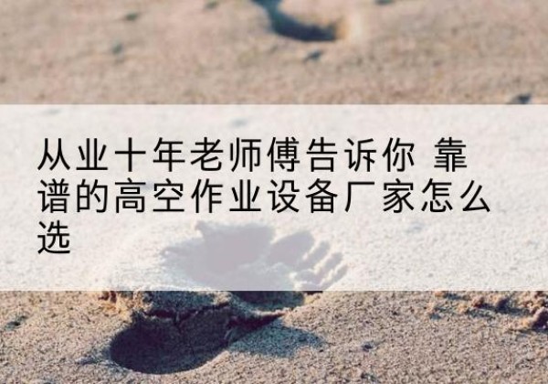 遂宁高空作业升降机厂家推荐-从业十年老师傅告诉你 靠谱的高空作业设备厂家怎么选
