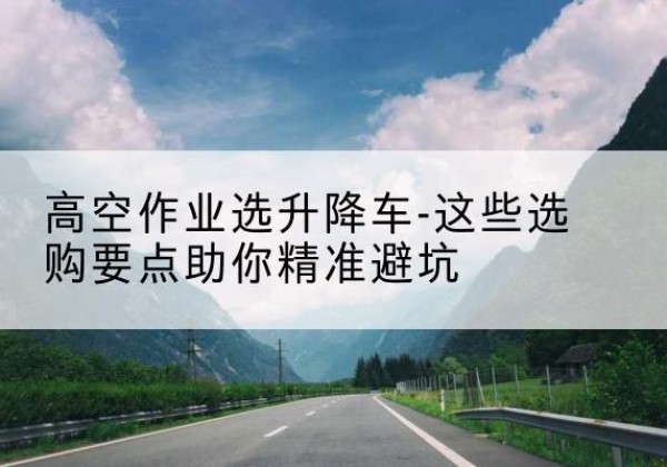 遂宁升降车厂家-高空作业选升降车-这些选购要点助你*避坑