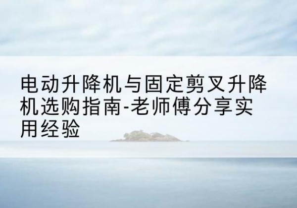 遂宁电动升降机怎么选-电动升降机与固定剪叉升降机选购指南-老师傅分享实用经验