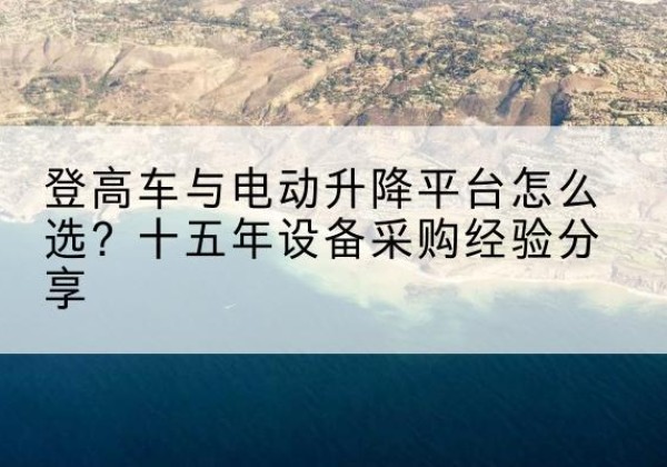 遂宁登高车厂家厂家-登高车与电动升降平台怎么选？十五年设备采购经验分享