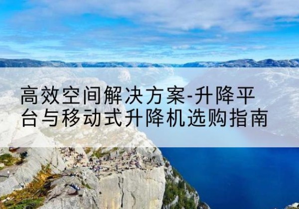遂宁升降平台厂家-*空间解决方案-升降平台与移动式升降机选购指南