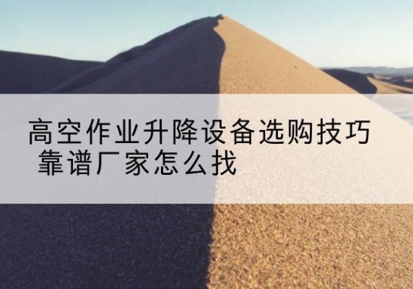 遂宁电动升降平台厂家推荐-高空作业升降设备选购技巧 靠谱厂家怎么找