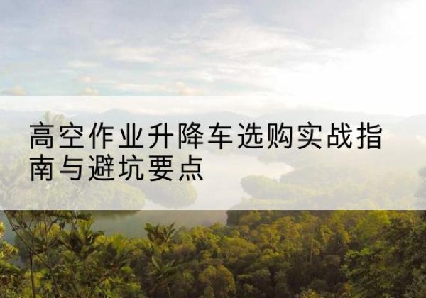 遂宁升降车怎么选-高空作业升降车选购实战指南与避坑要点