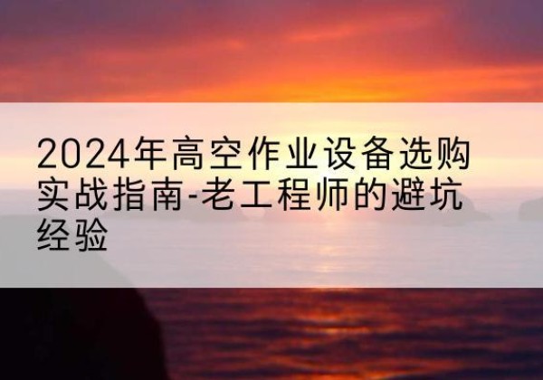 遂宁高空作业升降机厂家推荐-2024年高空作业设备选购实战指南-老工程师的避坑经验